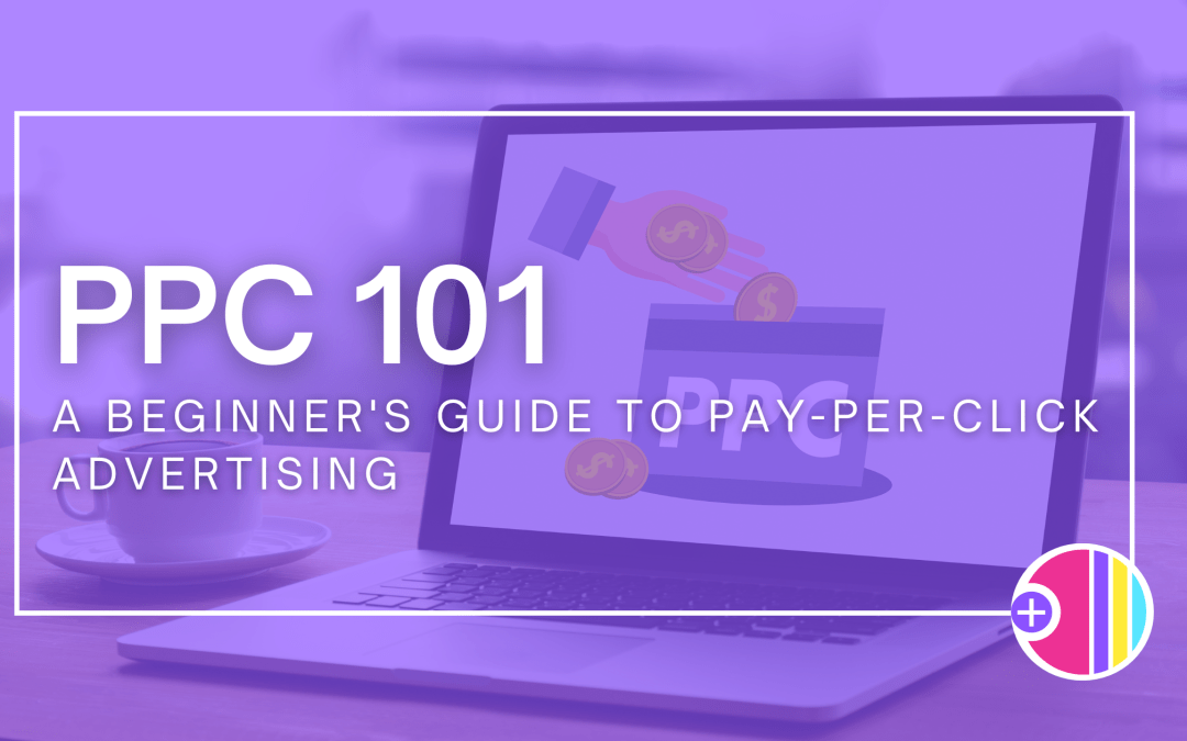 PPC 101 – A Beginner’s Guide to Pay-Per-Click Advertising