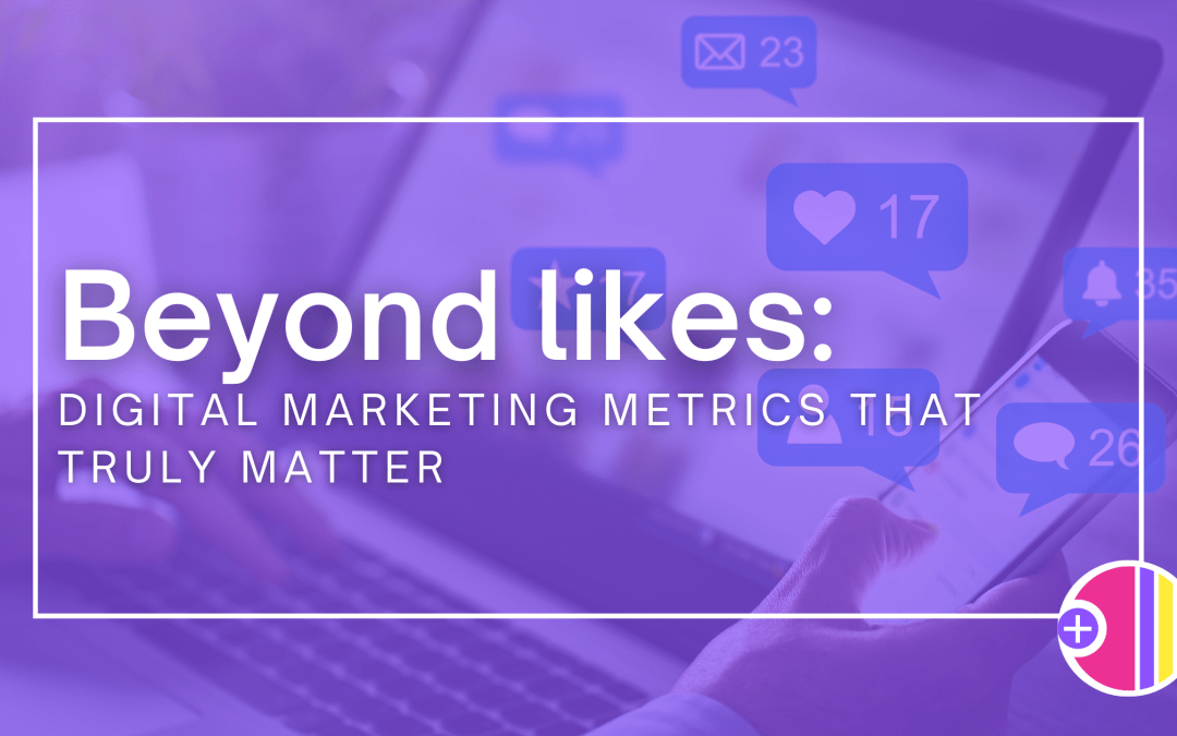 Beyond Likes: Digital Marketing Metrics That Truly Matter