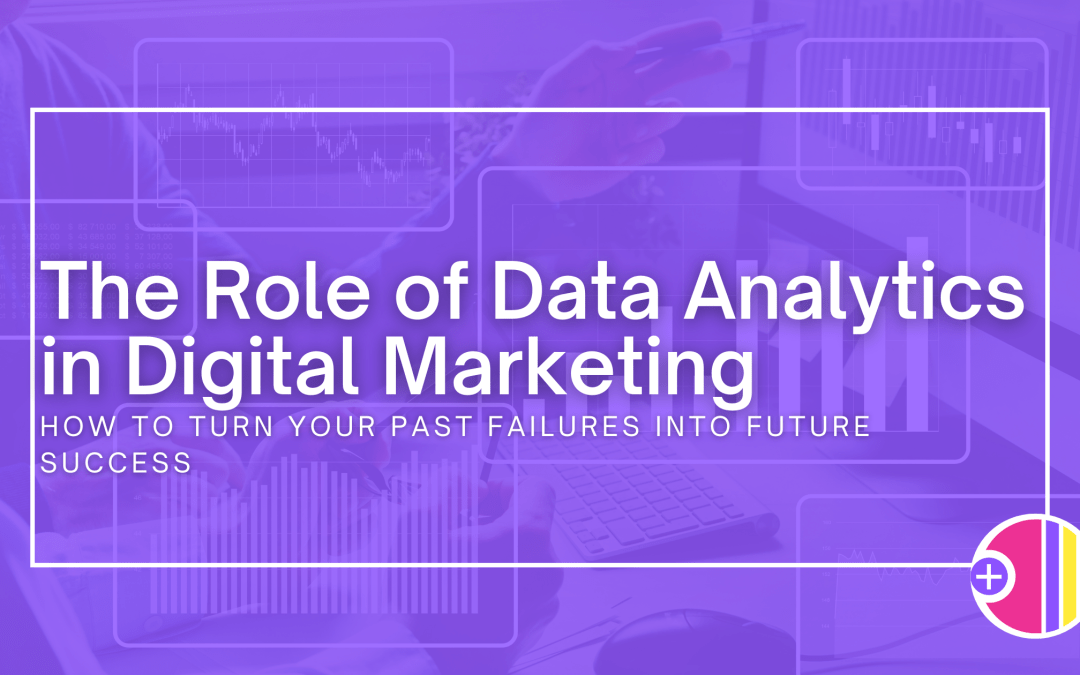 The Role of Data Analytics in Digital Marketing: How to Turn Your Past Failures into Future Success!