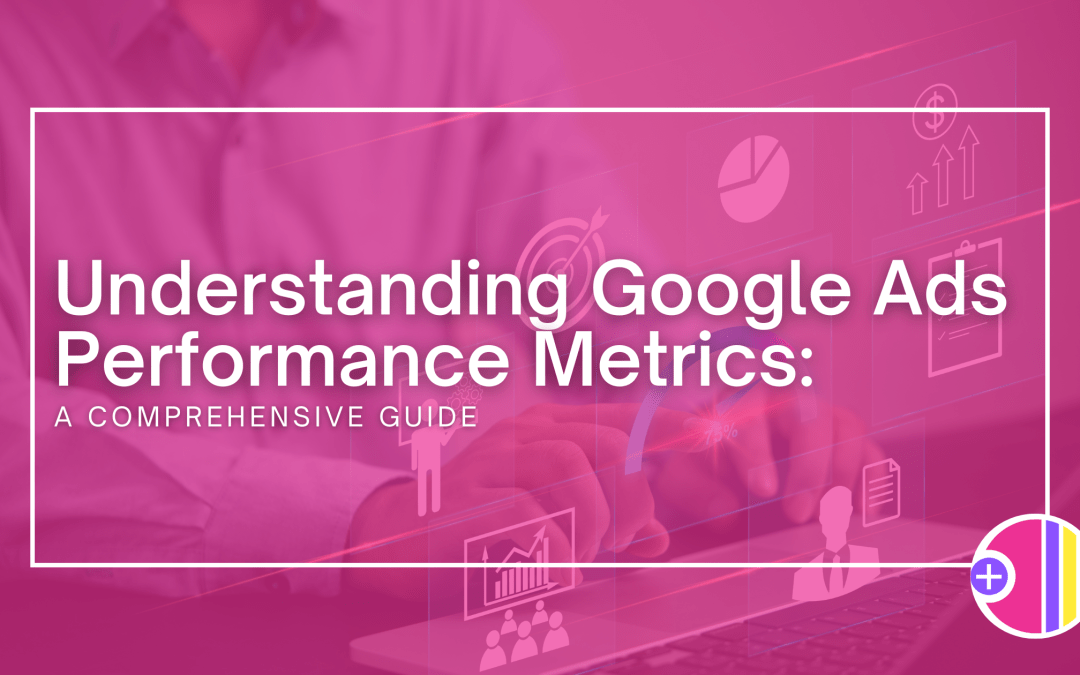 Understanding Google Ads Performance Metrics: A Comprehensive Guide