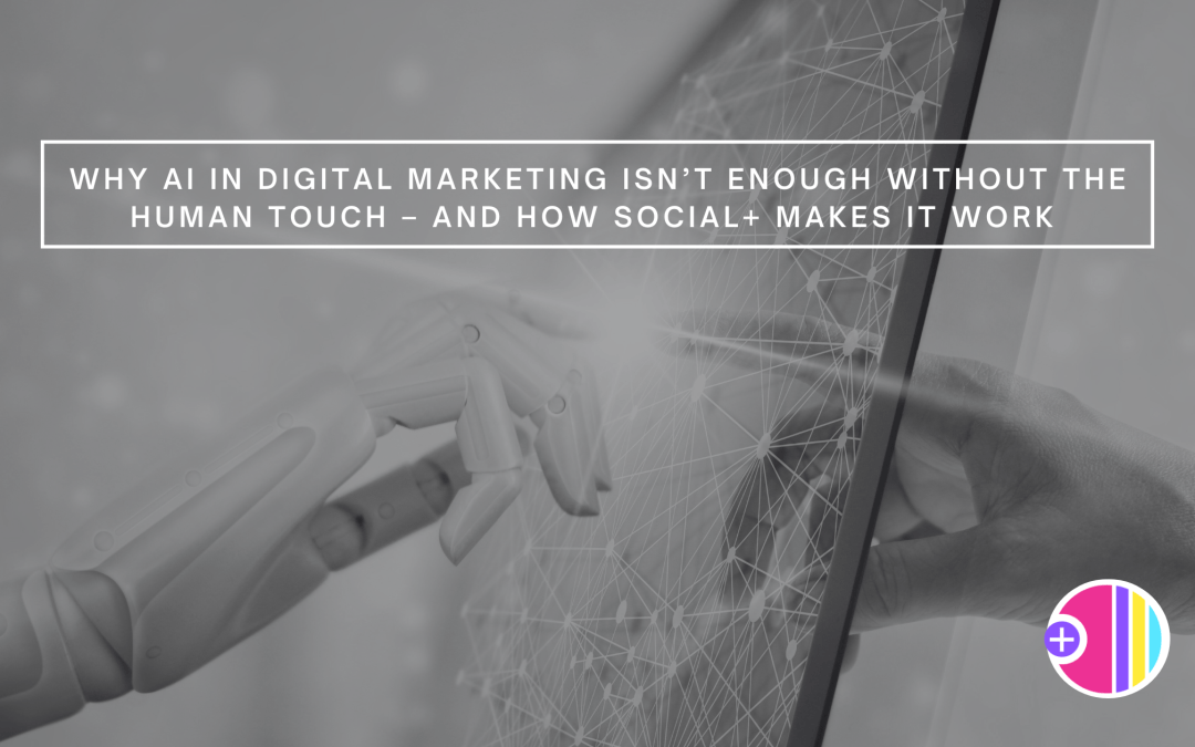 Why AI in Digital Marketing Isn’t Enough Without the Human Touch – And How Social+ Makes It Work 