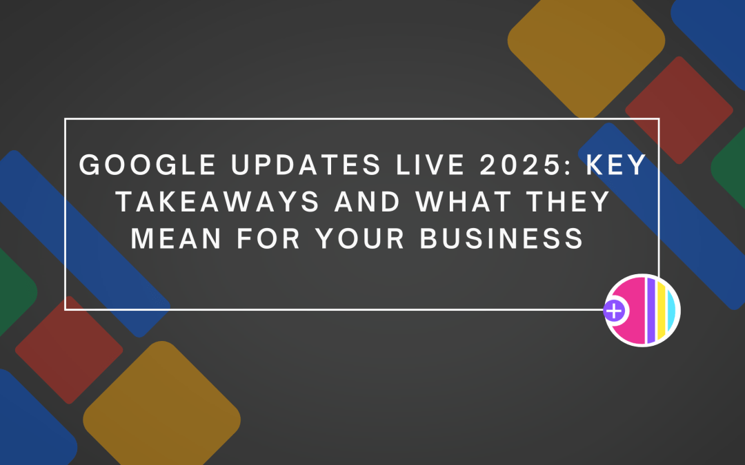 Google Updates 2025: Key Takeaways and What They Mean for Your Business 