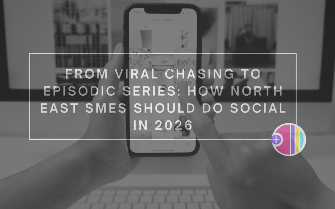 From Viral Chasing to Episodic Series: How North East SMEs Should Do Social in 2026